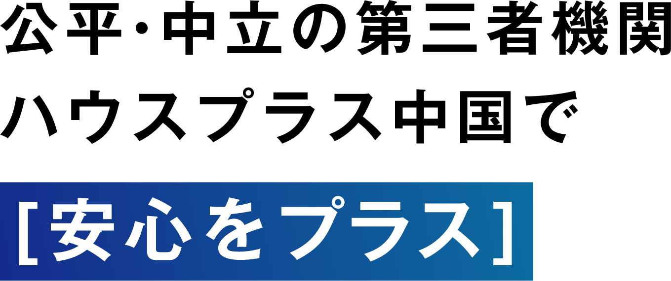 公平・中立の第三機関 ハウスプラス中国で [安心をプラス]